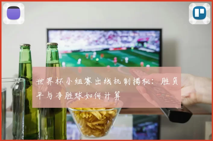 世界杯小组赛出线机制揭秘：胜负平与净胜球如何计算