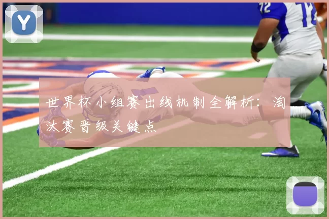 世界杯小组赛出线机制全解析：淘汰赛晋级关键点