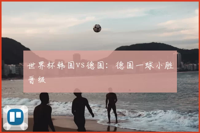 世界杯韩国vs德国：德国一球小胜晋级