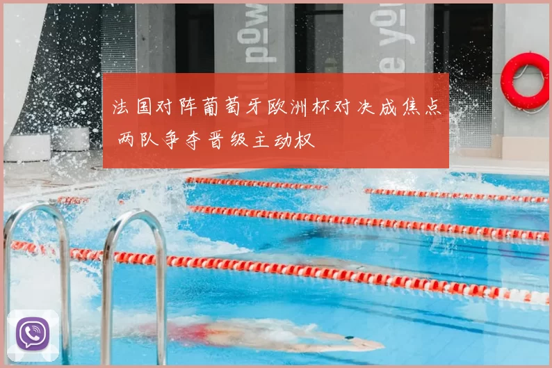 法国对阵葡萄牙欧洲杯对决成焦点 两队争夺晋级主动权