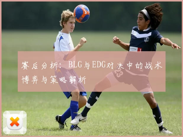 赛后分析：BLG与EDG对决中的战术博弈与策略解析
