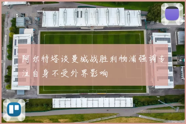 阿尔特塔谈曼城战胜利物浦强调专注自身不受外界影响