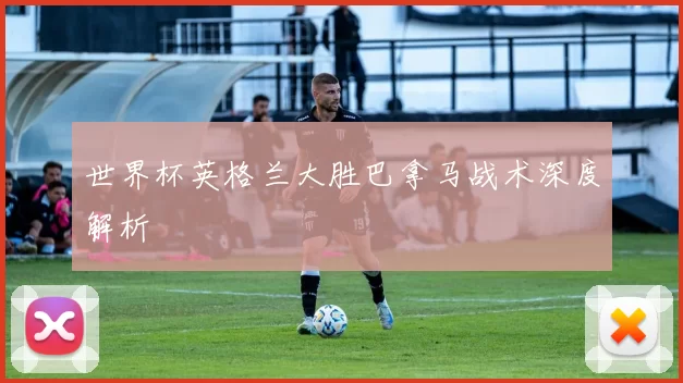 世界杯英格兰大胜巴拿马战术深度解析