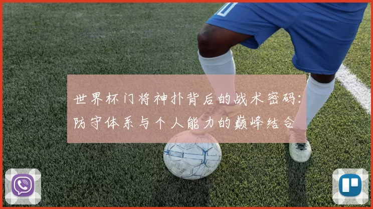 世界杯门将神扑背后的战术密码:防守体系与个人能力的巅峰结合