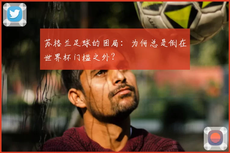 苏格兰足球的困局:为何总是倒在世界杯门槛之外?