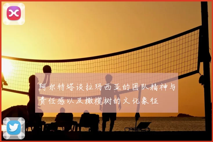阿尔特塔谈拉玛西亚的团队精神与责任感以及橄榄树的文化象征