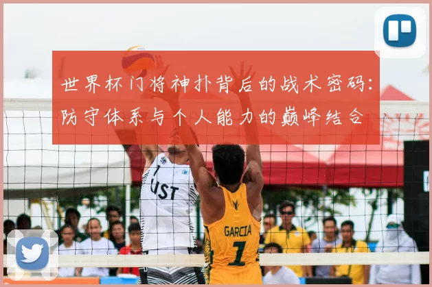 世界杯门将神扑背后的战术密码:防守体系与个人能力的巅峰结合