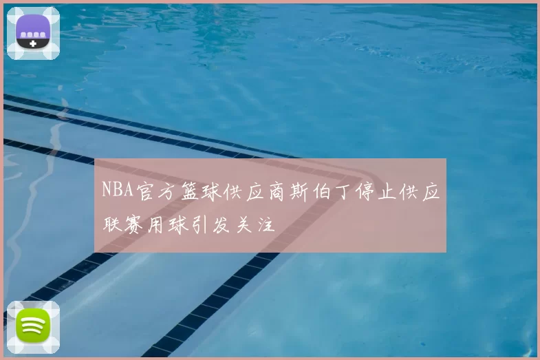 NBA官方篮球供应商斯伯丁停止供应联赛用球引发关注