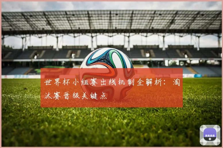 世界杯小组赛出线机制全解析:淘汰赛晋级关键点