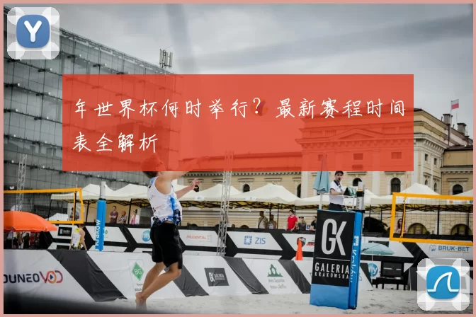年世界杯何时举行?最新赛程时间表全解析