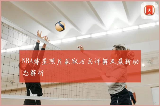 NBA球星照片获取方式详解及最新动态解析