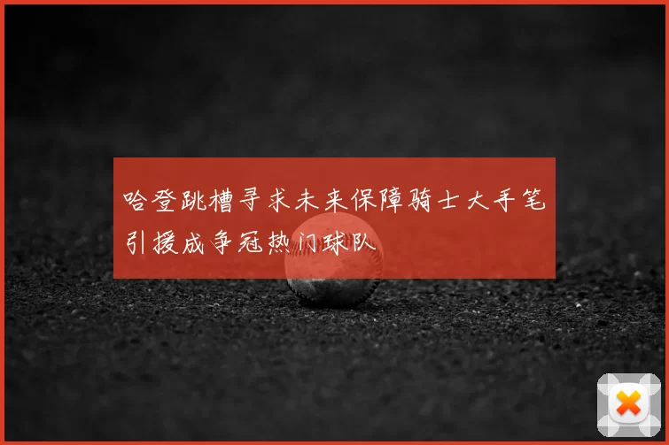 哈登跳槽寻求未来保障骑士大手笔引援成争冠热门球队