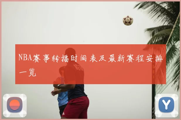 NBA赛事转播时间表及最新赛程安排一览