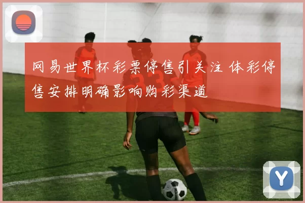 网易世界杯彩票停售引关注 体彩停售安排明确影响购彩渠道