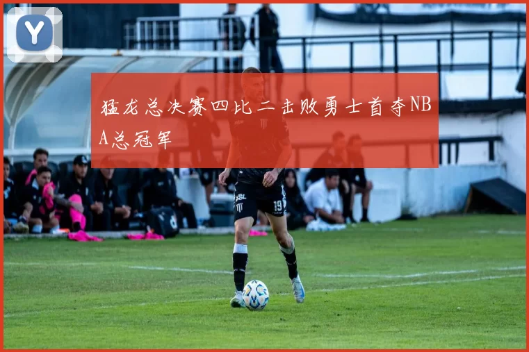 猛龙总决赛四比二击败勇士首夺NBA总冠军