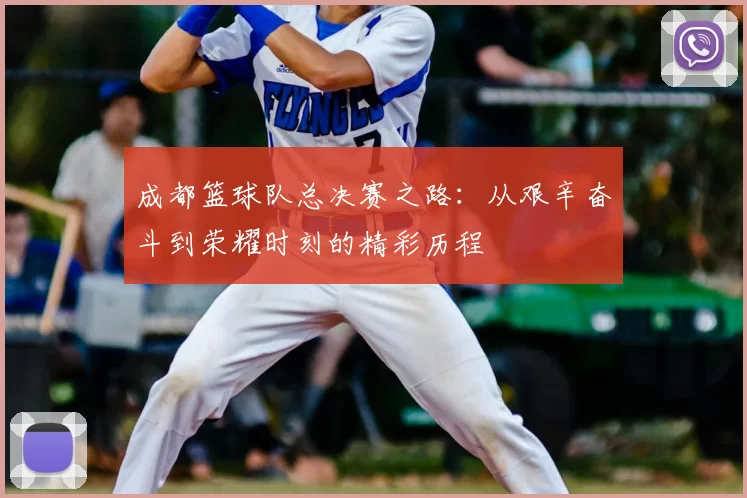 成都篮球队总决赛之路：从艰辛奋斗到荣耀时刻的精彩历程