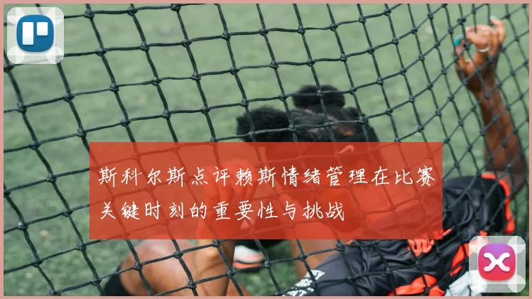 斯科尔斯点评赖斯情绪管理在比赛关键时刻的重要性与挑战