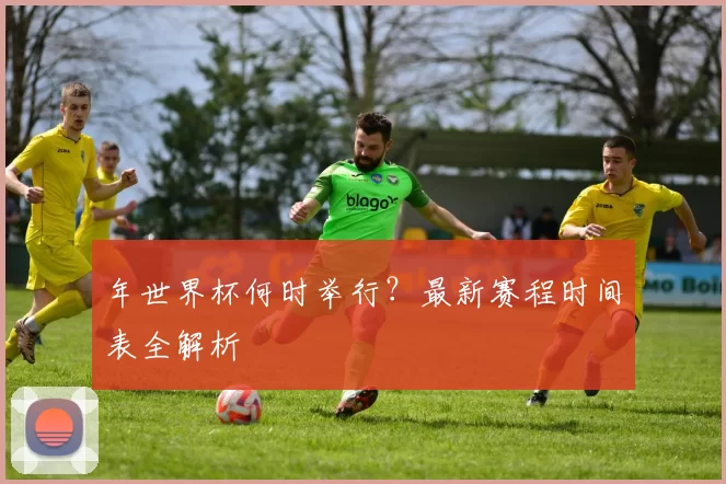年世界杯何时举行？最新赛程时间表全解析