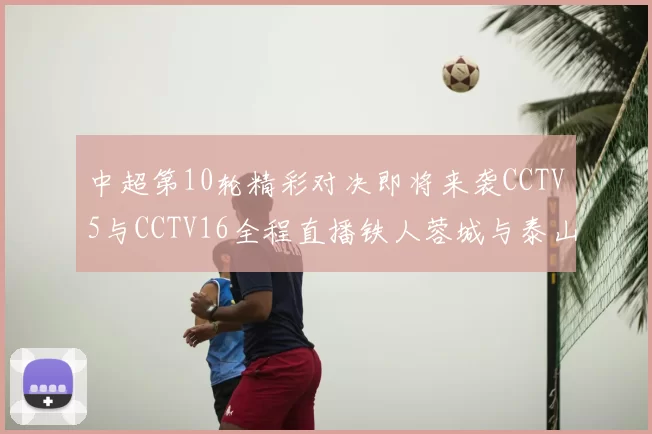 中超第10轮精彩对决即将来袭CCTV5与CCTV16全程直播铁人蓉城与泰山申花之战