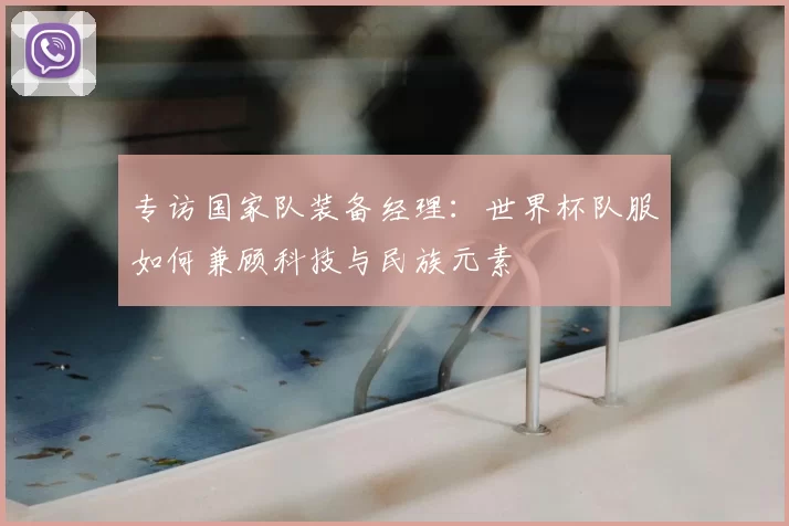 专访国家队装备经理：世界杯队服如何兼顾科技与民族元素