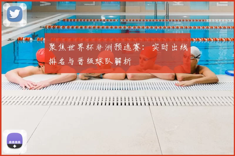 聚焦世界杯非洲预选赛:实时出线排名与晋级球队解析