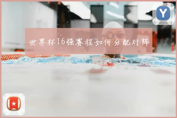 世界杯16强赛程如何分配对阵