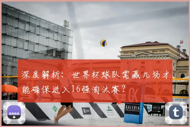 深度解析:世界杯球队需赢几场才能确保进入16强淘汰赛?