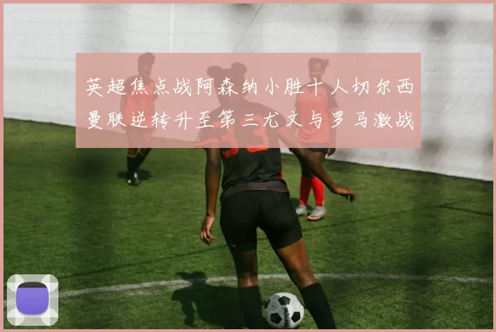 英超焦点战阿森纳小胜十人切尔西曼联逆转升至第三尤文与罗马激战平局