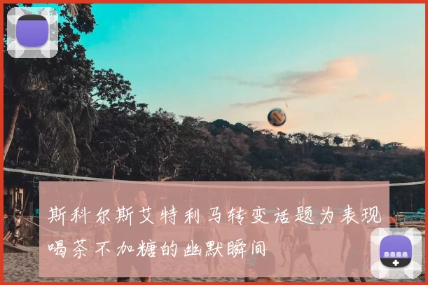 斯科尔斯艾特利马转变话题为表现喝茶不加糖的幽默瞬间