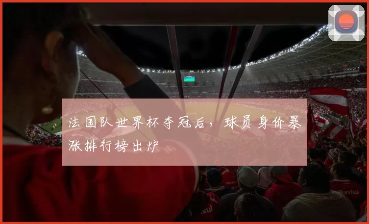 法国队世界杯夺冠后,球员身价暴涨排行榜出炉