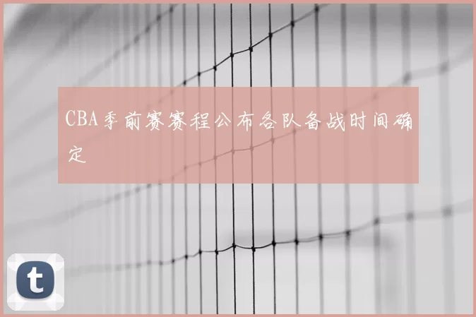 CBA季前赛赛程公布各队备战时间确定