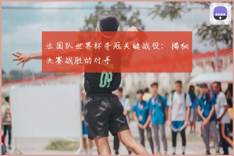 法国队世界杯夺冠关键战役:揭秘决赛战胜的对手