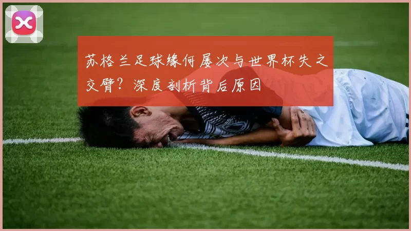 苏格兰足球缘何屡次与世界杯失之交臂?深度剖析背后原因