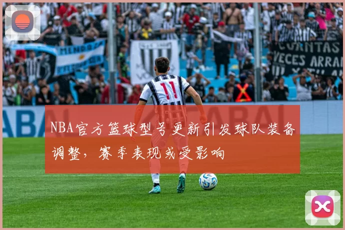 NBA官方篮球型号更新引发球队装备调整,赛季表现或受影响