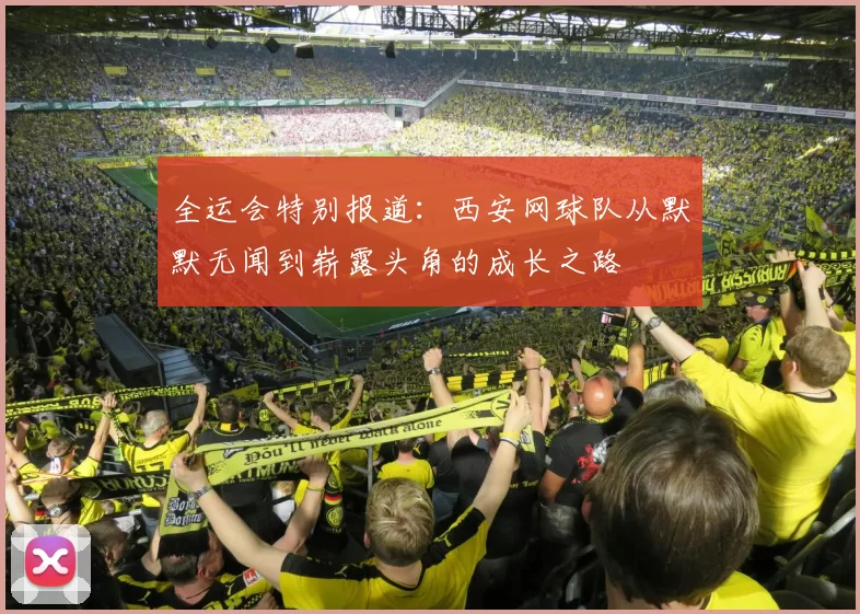 全运会特别报道：西安网球队从默默无闻到崭露头角的成长之路