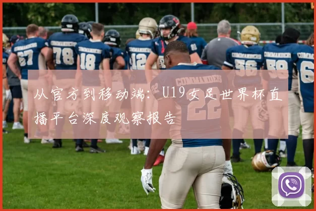 从官方到移动端：U19女足世界杯直播平台深度观察报告