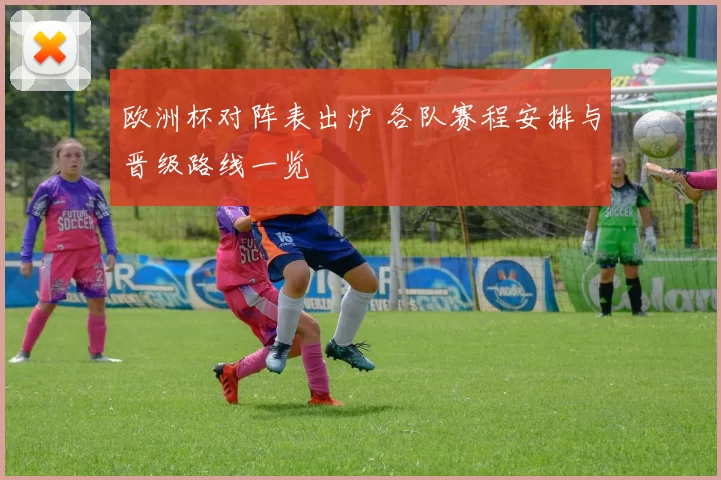 欧洲杯对阵表出炉 各队赛程安排与晋级路线一览