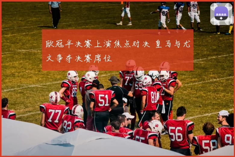 欧冠半决赛上演焦点对决 皇马与尤文争夺决赛席位