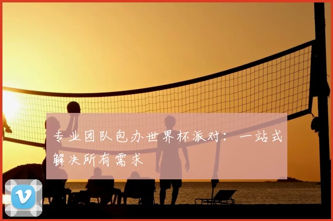 专业团队包办世界杯派对:一站式解决所有需求