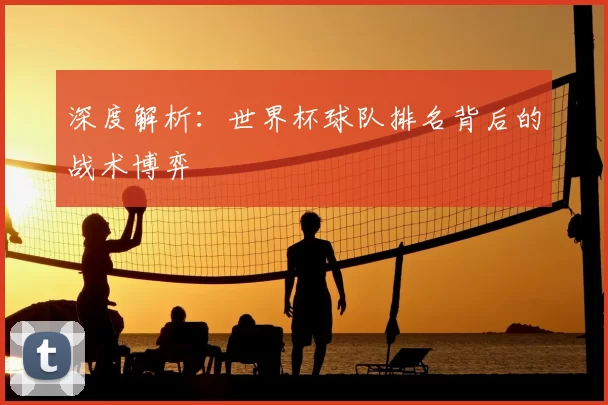 深度解析:世界杯球队排名背后的战术博弈