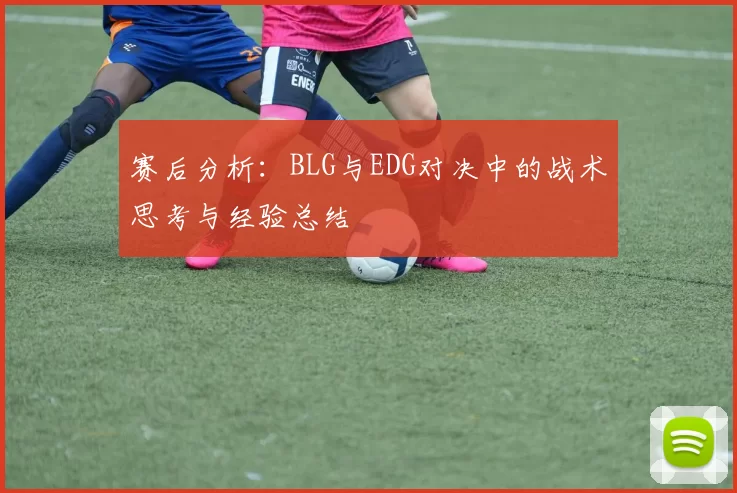 赛后分析：BLG与EDG对决中的战术思考与经验总结