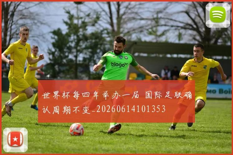 世界杯每四年举办一届 国际足联确认周期不变_20260614101353