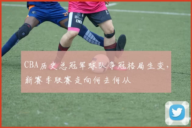 CBA历史总冠军球队争冠格局生变，新赛季联赛走向何去何从