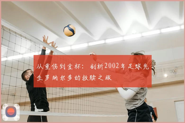 从重伤到金杯：剖析2002年足球先生罗纳尔多的救赎之旅