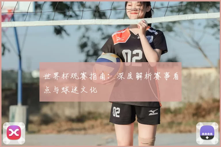 世界杯观赛指南:深度解析赛事看点与球迷文化