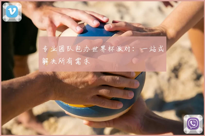 专业团队包办世界杯派对:一站式解决所有需求