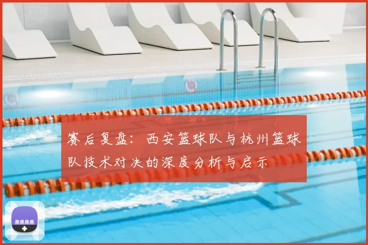 赛后复盘:西安篮球队与杭州篮球队技术对决的深度分析与启示