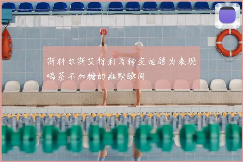 斯科尔斯艾特利马转变话题为表现喝茶不加糖的幽默瞬间