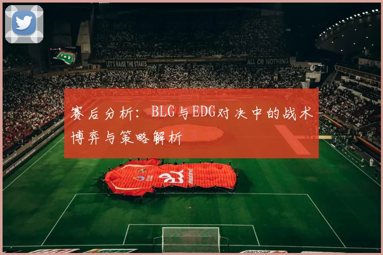 赛后分析：BLG与EDG对决中的战术博弈与策略解析