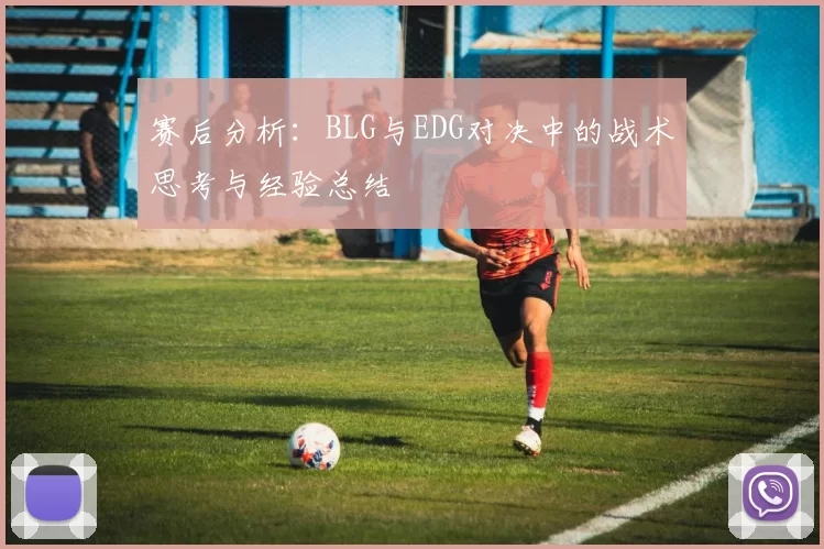 赛后分析：BLG与EDG对决中的战术思考与经验总结